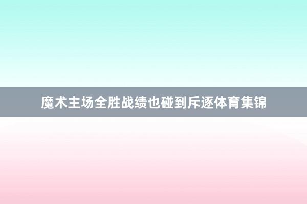 魔术主场全胜战绩也碰到斥逐体育集锦
