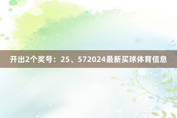 开出2个奖号：25、572024最新买球体育信息