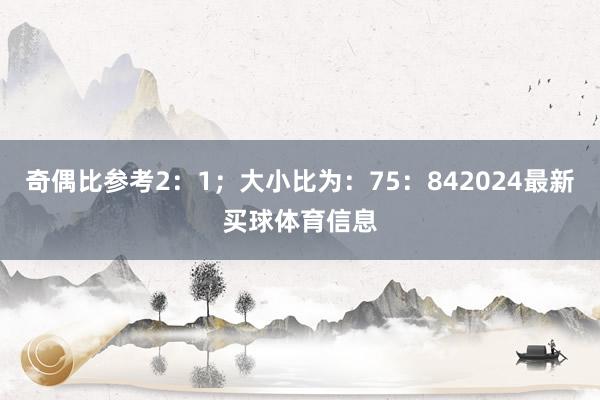 奇偶比参考2：1；大小比为：75：842024最新买球体育信息