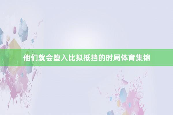 他们就会堕入比拟抵挡的时局体育集锦