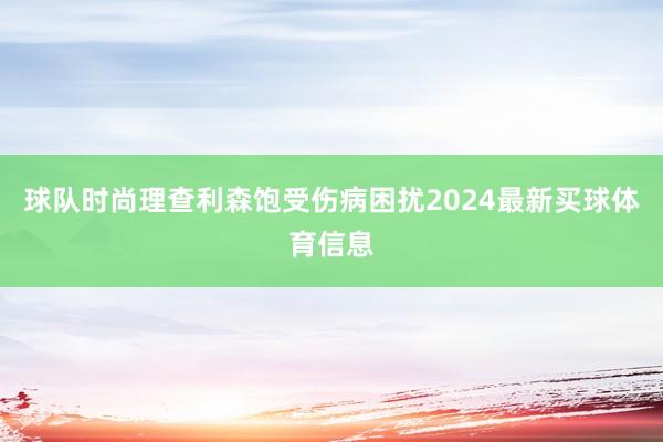球队时尚理查利森饱受伤病困扰2024最新买球体育信息