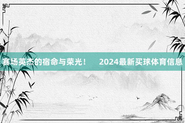 赛场英杰的宿命与荣光！    2024最新买球体育信息