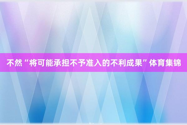 不然“将可能承担不予准入的不利成果”体育集锦