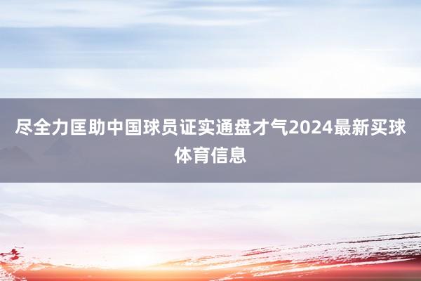 尽全力匡助中国球员证实通盘才气2024最新买球体育信息