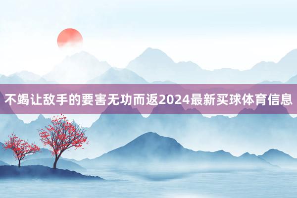 不竭让敌手的要害无功而返2024最新买球体育信息