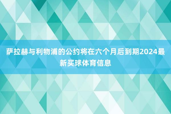 萨拉赫与利物浦的公约将在六个月后到期2024最新买球体育信息