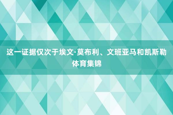 这一证据仅次于埃文·莫布利、文班亚马和凯斯勒体育集锦