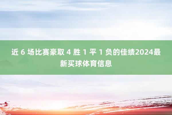 近 6 场比赛豪取 4 胜 1 平 1 负的佳绩2024最新买球体育信息