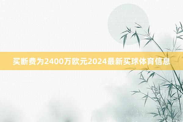 买断费为2400万欧元2024最新买球体育信息