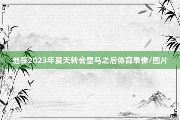 他在2023年夏天转会皇马之后体育录像/图片