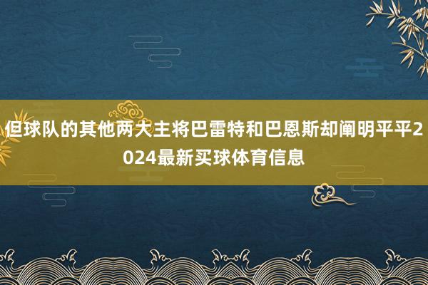 但球队的其他两大主将巴雷特和巴恩斯却阐明平平2024最新买球体育信息