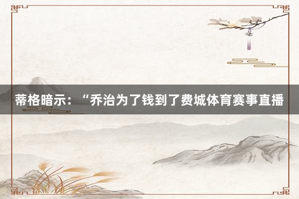 蒂格暗示：“乔治为了钱到了费城体育赛事直播