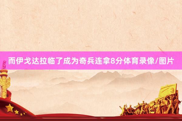 而伊戈达拉临了成为奇兵连拿8分体育录像/图片