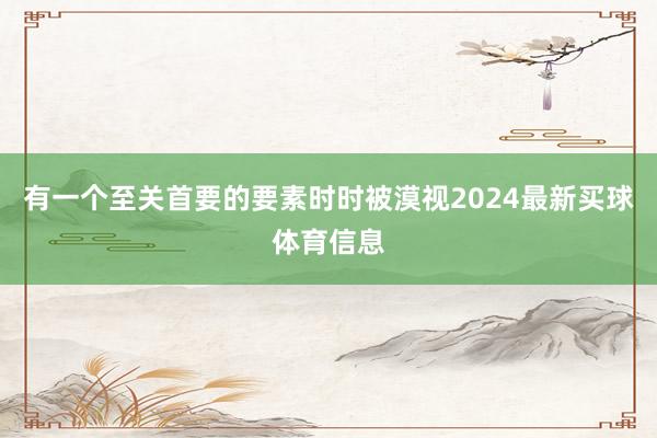 有一个至关首要的要素时时被漠视2024最新买球体育信息