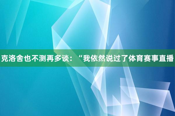 克洛舍也不测再多谈：“我依然说过了体育赛事直播