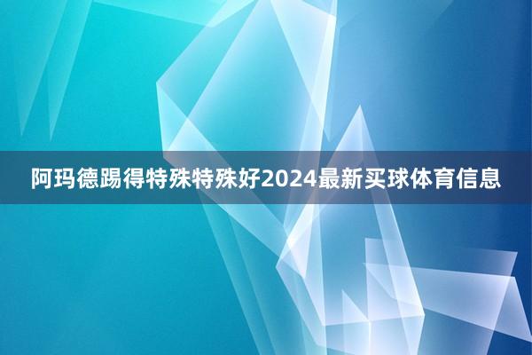 阿玛德踢得特殊特殊好2024最新买球体育信息