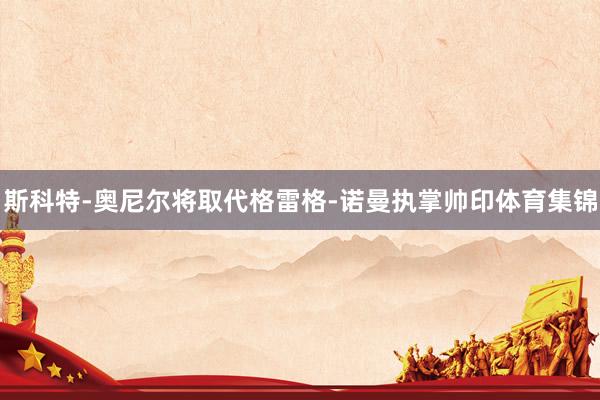 斯科特-奥尼尔将取代格雷格-诺曼执掌帅印体育集锦
