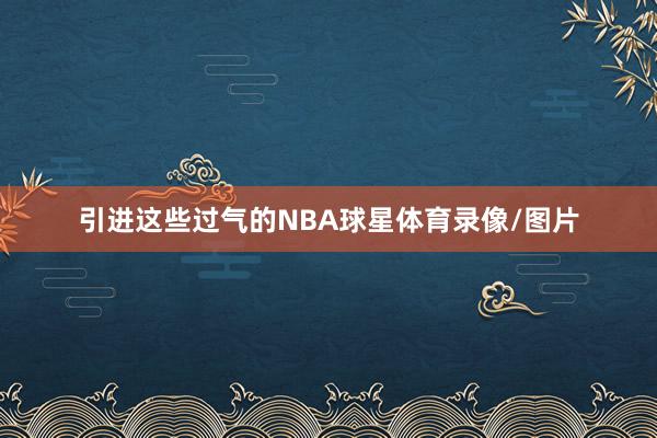 引进这些过气的NBA球星体育录像/图片