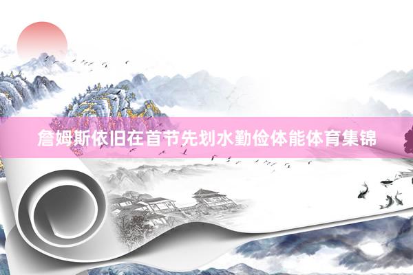 詹姆斯依旧在首节先划水勤俭体能体育集锦