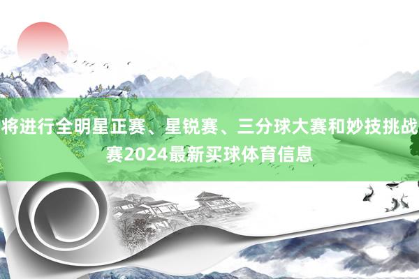 将进行全明星正赛、星锐赛、三分球大赛和妙技挑战赛2024最新买球体育信息