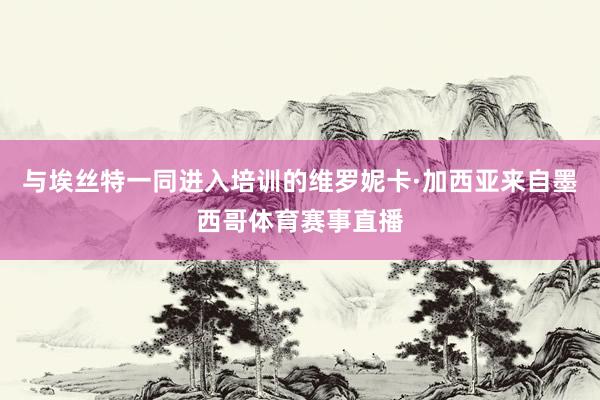 与埃丝特一同进入培训的维罗妮卡·加西亚来自墨西哥体育赛事直播