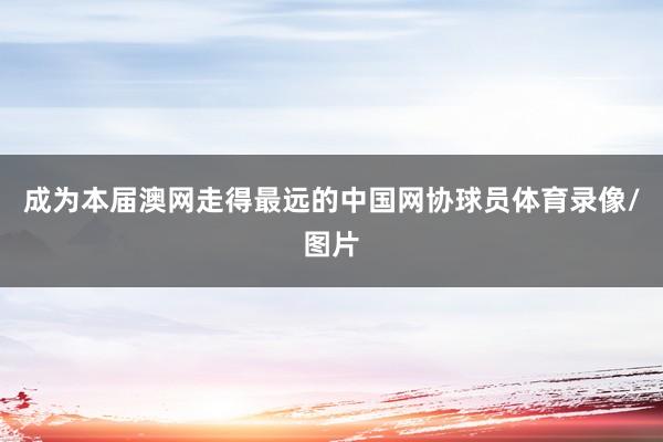 成为本届澳网走得最远的中国网协球员体育录像/图片