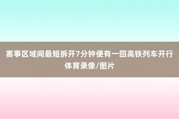 赛事区域间最短拆开7分钟便有一回高铁列车开行体育录像/图片
