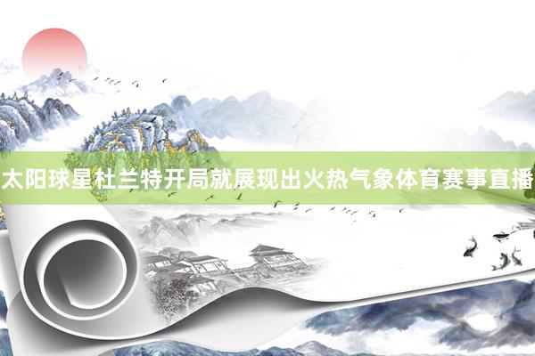 太阳球星杜兰特开局就展现出火热气象体育赛事直播