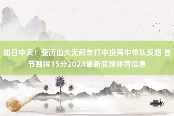 如日中天！亚历山大无解单打中投再中带队反超 首节独得15分2024最新买球体育信息