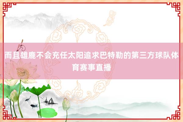 而且雄鹿不会充任太阳追求巴特勒的第三方球队体育赛事直播