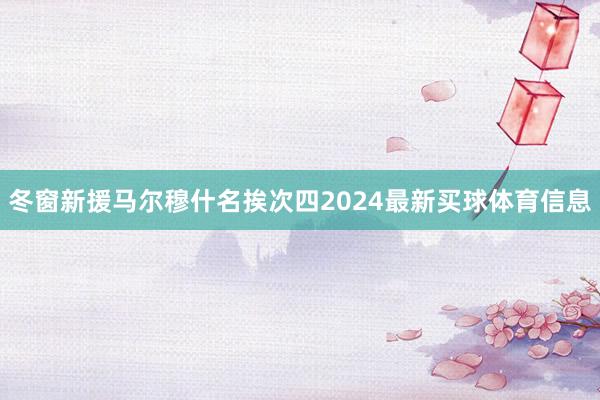 冬窗新援马尔穆什名挨次四2024最新买球体育信息
