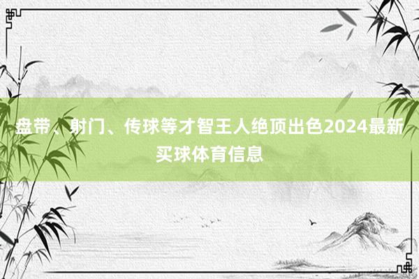盘带、射门、传球等才智王人绝顶出色2024最新买球体育信息