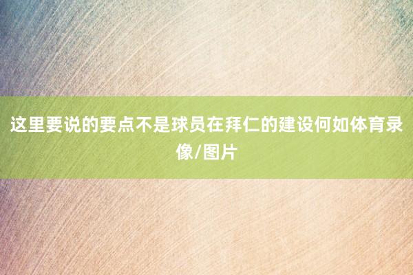 这里要说的要点不是球员在拜仁的建设何如体育录像/图片