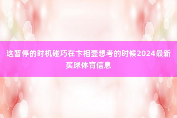 这暂停的时机碰巧在卞相壹想考的时候2024最新买球体育信息