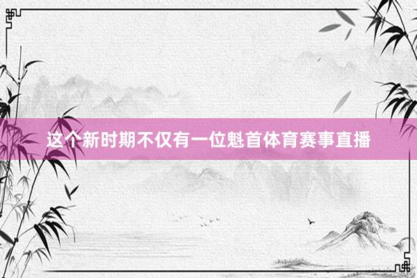 这个新时期不仅有一位魁首体育赛事直播