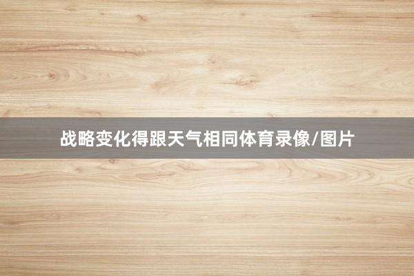 战略变化得跟天气相同体育录像/图片