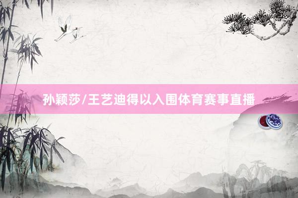 孙颖莎/王艺迪得以入围体育赛事直播