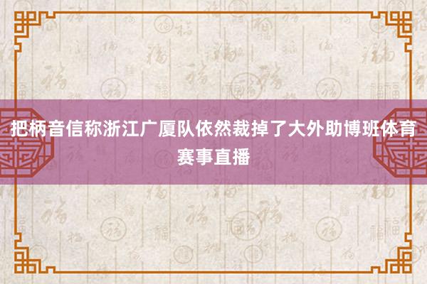把柄音信称浙江广厦队依然裁掉了大外助博班体育赛事直播