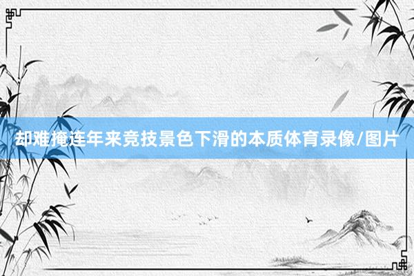 却难掩连年来竞技景色下滑的本质体育录像/图片