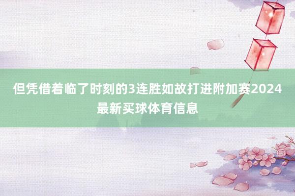 但凭借着临了时刻的3连胜如故打进附加赛2024最新买球体育信息