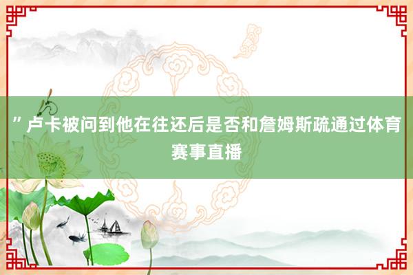 ”卢卡被问到他在往还后是否和詹姆斯疏通过体育赛事直播