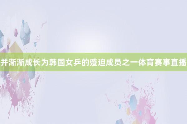 并渐渐成长为韩国女乒的蹙迫成员之一体育赛事直播