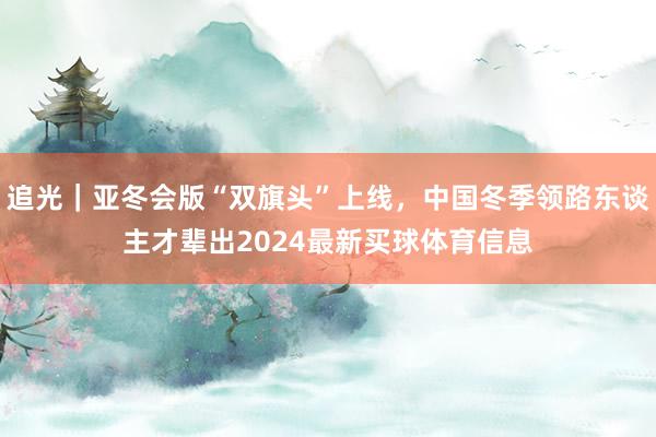 追光|亚冬会版“双旗头”上线,中国冬季领路东谈主才辈出2024最新买球体育信息