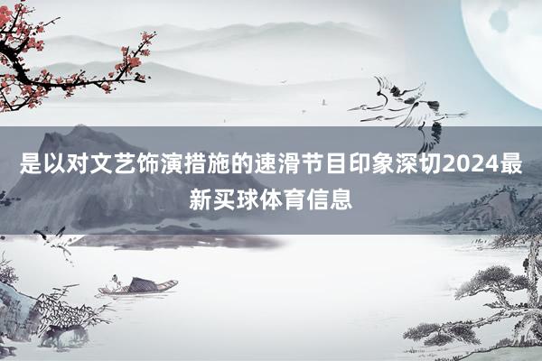 是以对文艺饰演措施的速滑节目印象深切2024最新买球体育信息