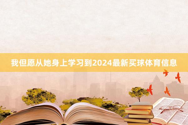 我但愿从她身上学习到2024最新买球体育信息