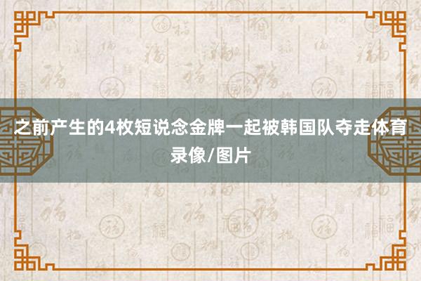 之前产生的4枚短说念金牌一起被韩国队夺走体育录像/图片