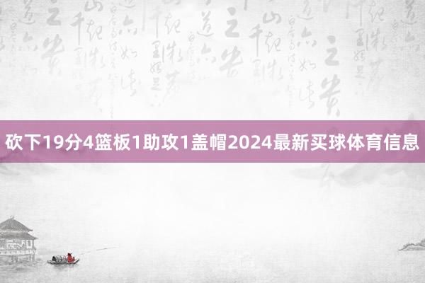 砍下19分4篮板1助攻1盖帽2024最新买球体育信息