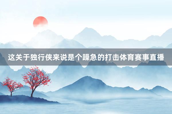 这关于独行侠来说是个躁急的打击体育赛事直播