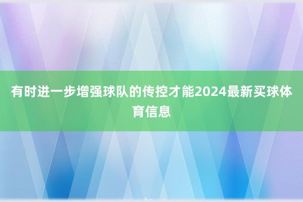 有时进一步增强球队的传控才能2024最新买球体育信息