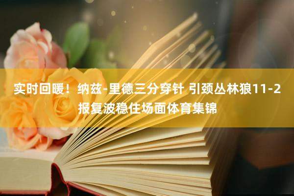 实时回暖！纳兹-里德三分穿针 引颈丛林狼11-2报复波稳住场面体育集锦